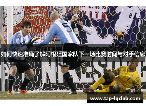 如何快速准确了解阿根廷国家队下一场比赛时间与对手信息