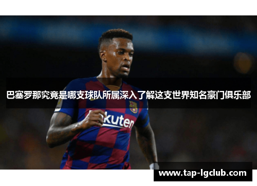 巴塞罗那究竟是哪支球队所属深入了解这支世界知名豪门俱乐部