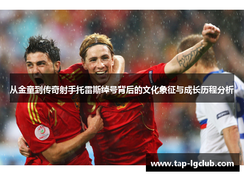 从金童到传奇射手托雷斯绰号背后的文化象征与成长历程分析 从金童到传奇射手托雷斯绰号背后的文化象征与成长历程分析