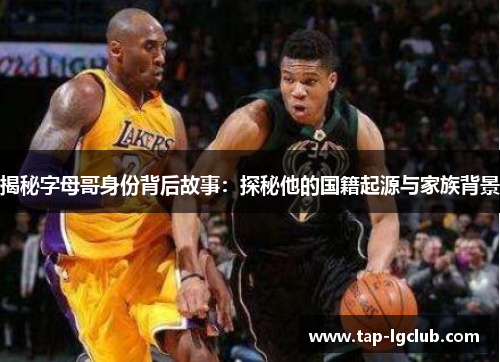 揭秘字母哥身份背后故事：探秘他的国籍起源与家族背景