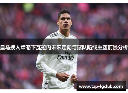 皇马换人策略下瓦拉内未来走向与球队防线重塑前景分析