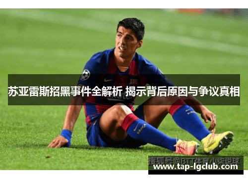 苏亚雷斯招黑事件全解析 揭示背后原因与争议真相