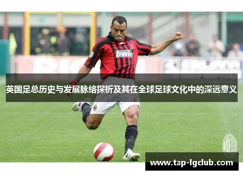 英国足总历史与发展脉络探析及其在全球足球文化中的深远意义