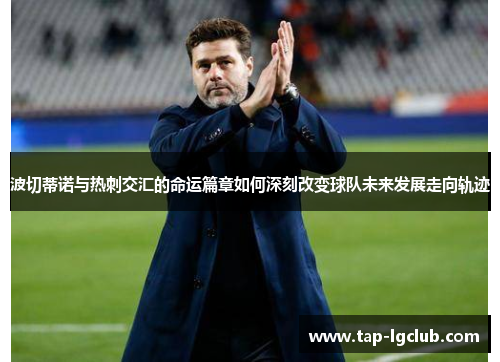 波切蒂诺与热刺交汇的命运篇章如何深刻改变球队未来发展走向轨迹