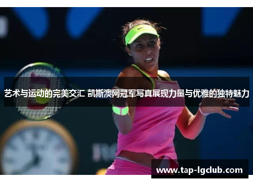 艺术与运动的完美交汇 凯斯澳网冠军写真展现力量与优雅的独特魅力