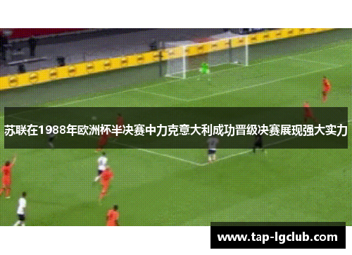 苏联在1988年欧洲杯半决赛中力克意大利成功晋级决赛展现强大实力