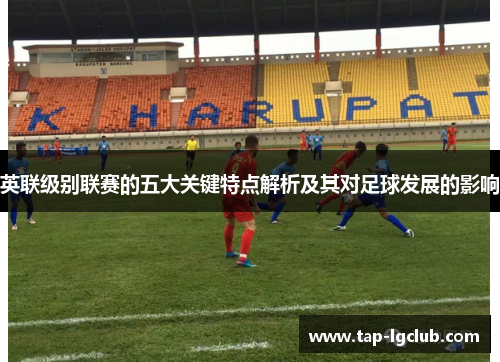 英联级别联赛的五大关键特点解析及其对足球发展的影响