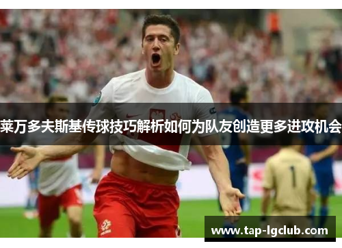 莱万多夫斯基传球技巧解析如何为队友创造更多进攻机会