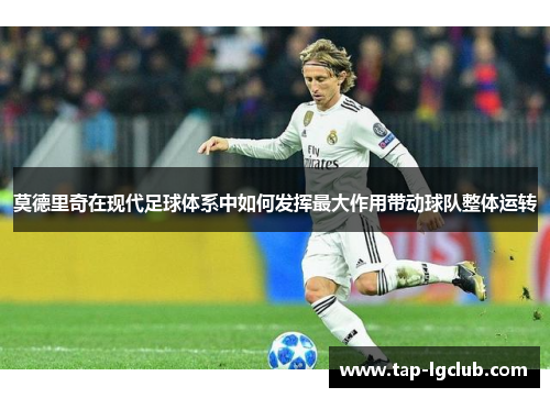 莫德里奇在现代足球体系中如何发挥最大作用带动球队整体运转