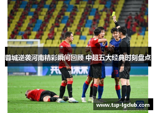 蓉城逆袭河南精彩瞬间回顾 中超五大经典时刻盘点
