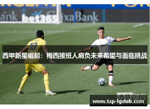 西甲新星崛起:梅西接班人肩负未来希望与面临挑战 西甲新星崛起:梅西接班人肩负未来希望与面临挑战
