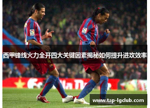 西甲锋线火力全开四大关键因素揭秘如何提升进攻效率 西甲锋线火力全开四大关键因素揭秘如何提升进攻效率