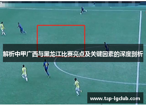 解析中甲广西与黑龙江比赛亮点及关键因素的深度剖析 解析中甲广西与黑龙江比赛亮点及关键因素的深度剖析