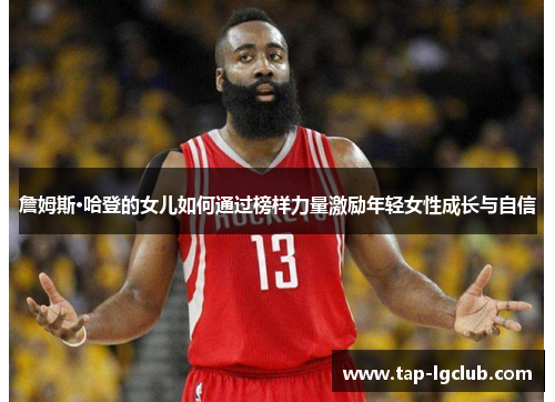 詹姆斯·哈登的女儿如何通过榜样力量激励年轻女性成长与自信