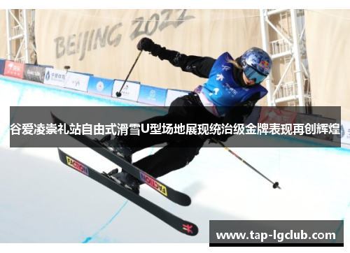谷爱凌崇礼站自由式滑雪U型场地展现统治级金牌表现再创辉煌