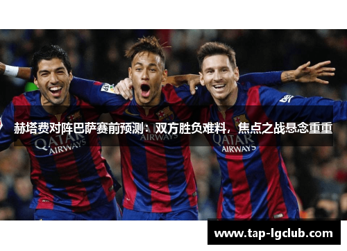 赫塔费对阵巴萨赛前预测：双方胜负难料，焦点之战悬念重重