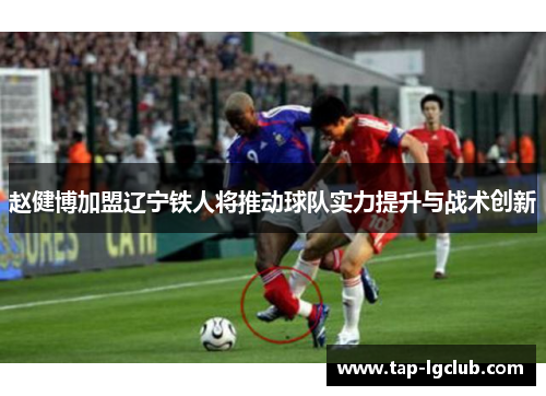 赵健博加盟辽宁铁人将推动球队实力提升与战术创新 赵健博加盟辽宁铁人将推动球队实力提升与战术创新