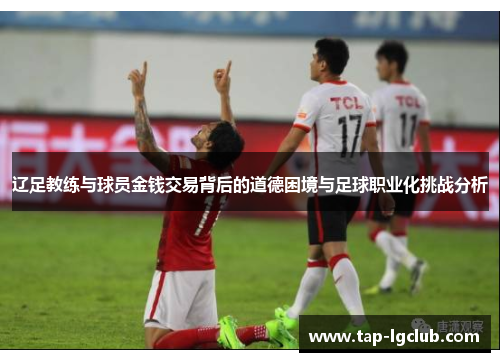 辽足教练与球员金钱交易背后的道德困境与足球职业化挑战分析