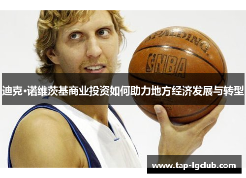 迪克·诺维茨基商业投资如何助力地方经济发展与转型 迪克·诺维茨基商业投资如何助力地方经济发展与转型