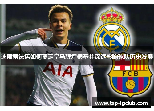 迪斯蒂法诺如何奠定皇马辉煌根基并深远影响球队历史发展