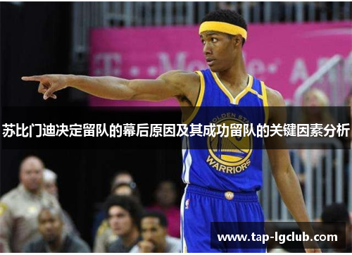 苏比门迪决定留队的幕后原因及其成功留队的关键因素分析 苏比门迪决定留队的幕后原因及其成功留队的关键因素分析