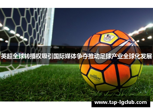 英超全球转播权吸引国际媒体争夺推动足球产业全球化发展 英超全球转播权吸引国际媒体争夺推动足球产业全球化发展