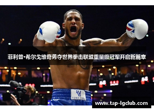 菲利普·希尔戈维奇勇夺世界拳击联盟重量级冠军开启新篇章