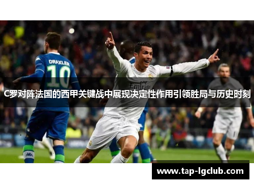 C罗对阵法国的西甲关键战中展现决定性作用引领胜局与历史时刻 C罗对阵法国的西甲关键战中展现决定性作用引领胜局与历史时刻