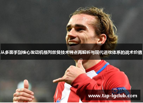 从多面手到核心发动机格列兹曼技术特点再解析与现代进攻体系的战术价值 从多面手到核心发动机格列兹曼技术特点再解析与现代进攻体系的战术价值