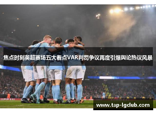 焦点时刻英超赛场五大看点VAR判罚争议再度引爆舆论热议风暴