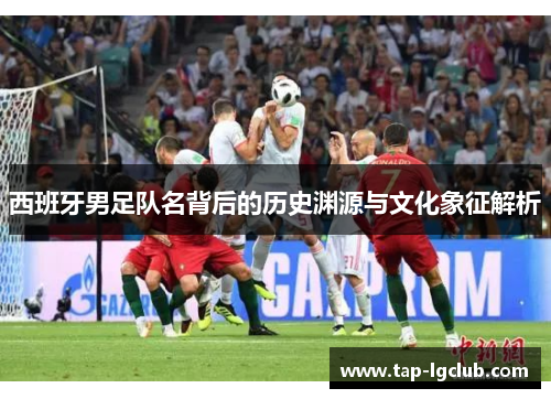 西班牙男足队名背后的历史渊源与文化象征解析 西班牙男足队名背后的历史渊源与文化象征解析