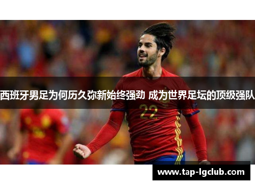 西班牙男足为何历久弥新始终强劲 成为世界足坛的顶级强队 西班牙男足为何历久弥新始终强劲 成为世界足坛的顶级强队