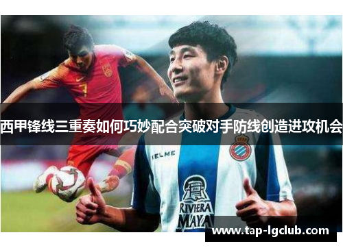 西甲锋线三重奏如何巧妙配合突破对手防线创造进攻机会 西甲锋线三重奏如何巧妙配合突破对手防线创造进攻机会