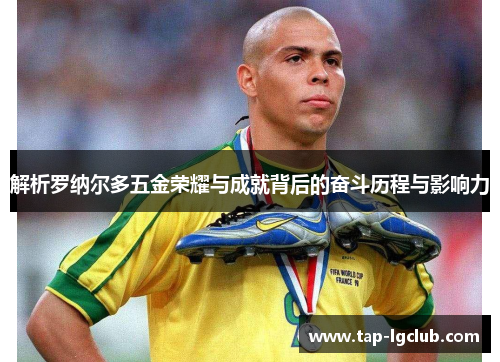 解析罗纳尔多五金荣耀与成就背后的奋斗历程与影响力 解析罗纳尔多五金荣耀与成就背后的奋斗历程与影响力