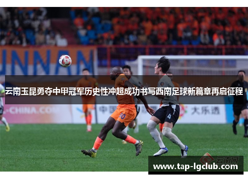 云南玉昆勇夺中甲冠军历史性冲超成功书写西南足球新篇章再启征程