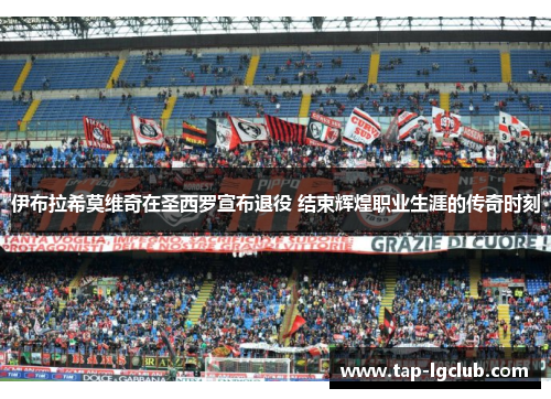 伊布拉希莫维奇在圣西罗宣布退役 结束辉煌职业生涯的传奇时刻 伊布拉希莫维奇在圣西罗宣布退役 结束辉煌职业生涯的传奇时刻