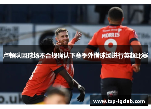 卢顿队因球场不合规确认下赛季外借球场进行英超比赛