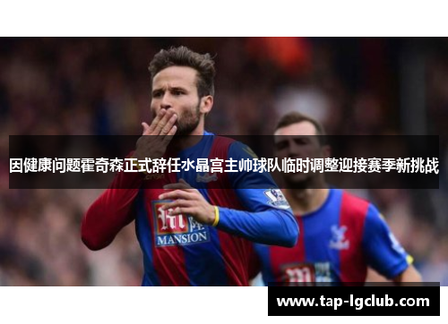 因健康问题霍奇森正式辞任水晶宫主帅球队临时调整迎接赛季新挑战