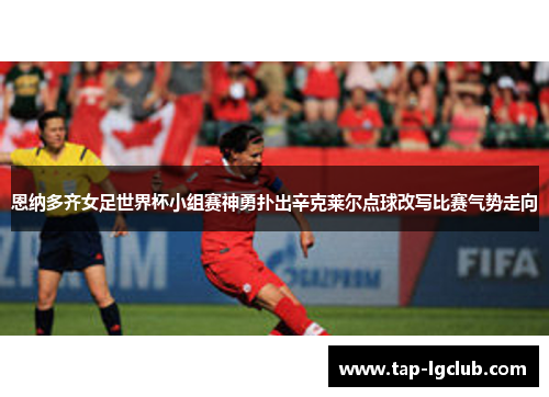 恩纳多齐女足世界杯小组赛神勇扑出辛克莱尔点球改写比赛气势走向
