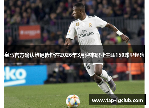 皇马官方确认维尼修斯在2026年3月迎来职业生涯150球里程碑 皇马官方确认维尼修斯在2026年3月迎来职业生涯150球里程碑