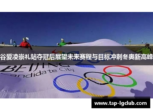 谷爱凌崇礼站夺冠后展望未来赛程与目标冲刺冬奥新高峰