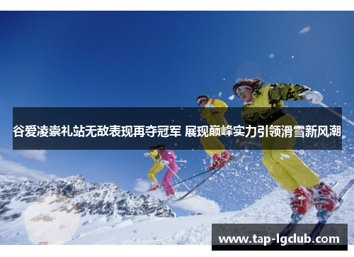 谷爱凌崇礼站无敌表现再夺冠军 展现巅峰实力引领滑雪新风潮