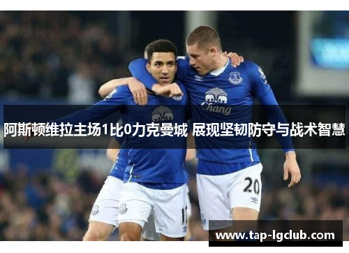 阿斯顿维拉主场1比0力克曼城 展现坚韧防守与战术智慧