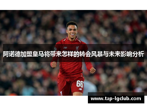 阿诺德加盟皇马将带来怎样的转会风暴与未来影响分析