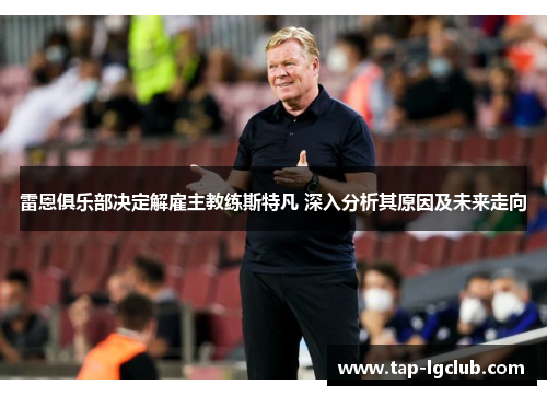 雷恩俱乐部决定解雇主教练斯特凡 深入分析其原因及未来走向 雷恩俱乐部决定解雇主教练斯特凡 深入分析其原因及未来走向