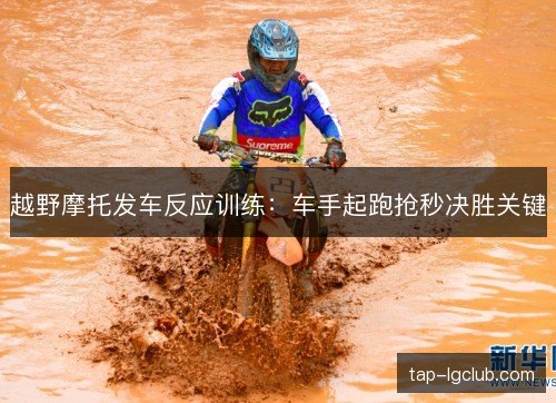 越野摩托发车反应训练:车手起跑抢秒决胜关键 越野摩托发车反应训练:车手起跑抢秒决胜关键
