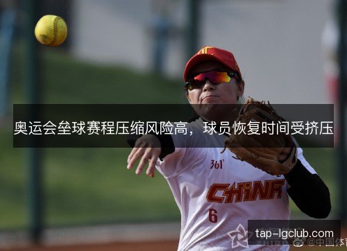 奥运会垒球赛程压缩风险高,球员恢复时间受挤压 奥运会垒球赛程压缩风险高,球员恢复时间受挤压