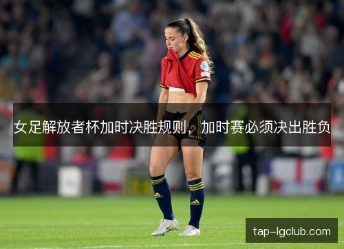 女足解放者杯加时决胜规则,加时赛必须决出胜负 女足解放者杯加时决胜规则,加时赛必须决出胜负