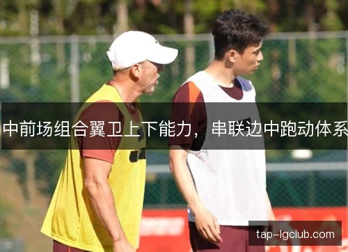 中前场组合翼卫上下能力,串联边中跑动体系 中前场组合翼卫上下能力,串联边中跑动体系
