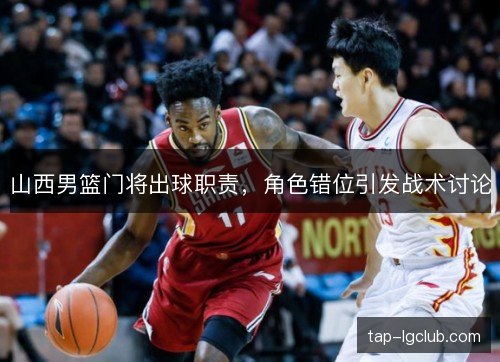 山西男篮门将出球职责,角色错位引发战术讨论 山西男篮门将出球职责,角色错位引发战术讨论